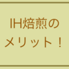 （便利！！）IH焙煎のメリット