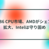 x86 CPU市場、AMDがシェア拡大、Intelは守り固め 半田貞治郎