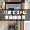 ノジマで購入した冷蔵庫を戸建て２階に設定してもらった話