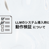 LLMのシステム導入時に行いたい動作検証について