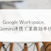 Google Workspace、Gemini連携で業務効率化 稗田利明