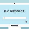 私と学校のICT