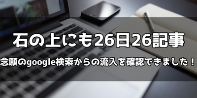 石の上にも26日26記事、念願のgoogle検索からの流入を確認できました！