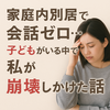 家庭内別居で会話ゼロ…子どもがいる中で私が崩壊しかけた話