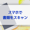 紙でもっとく必要がない書類はスマホで簡単スキャン