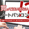 買ってはいけないノートパソコン10選！回避するためのコツやおすすめスペックも紹介