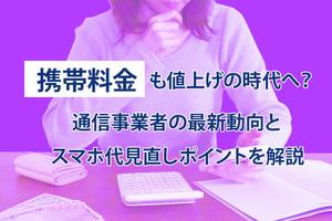 携帯料金も値上げの時代へ？通信事業者の最新動向とスマホ代見直しポイントを解説