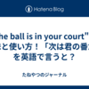 "the ball is in your court" の意味と使い方！「次は君の番だ」を英語で言うと？