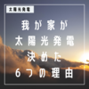 【必見】我が家が太陽光発電を導入した6の理由