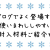 ブログでよく登場する、使いまわしがしやすい封入材料のご紹介★