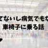 骨折してないし病気でもないけど車椅子に乗る話