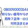 08005000314とは？知らない番号からの電話は危険？正体・口コミ・対処法まとめ