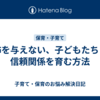 恐怖を与えない、子どもたちとの信頼関係を育む方法