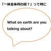 【使えるドラマ英語】What on earth are you talking about?～（理解不能）何の話？