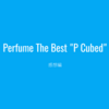 「Perfume The Best "P Cubed"」Review［感想編］