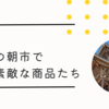 東別院暮らしの朝市で出会う素敵な商品たち