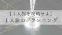 【1人旅の計画術】予定は立てるべきか？プランニングの重要性とは