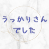 うっかりのせいで時間が空いてしまったよ。