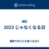 2023 じゃなくなる日