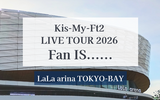 キスマイライブ ららアリーナ東京ベイ｜Kis-My-Ft2 LIVE TOUR 2026 fan IS