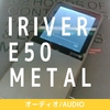 FMラジオも聞ける！MP3プレーヤー アイリバーE50 METAL 購入レビュー