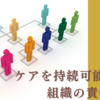 ケアを持続可能にする組織の責任　〜ケアリング・ワークプレイスを考える〜　その７