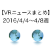 【VRニュースまとめ】2016/4/4〜4/8週