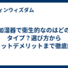 加湿器で衛生的なのはどのタイプ？選び方からメリットデメリットまで徹底解説