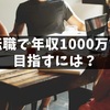 年収1000万を達成した働き方と転職活動【伸びる業界を選ぼう】