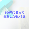 100均で買って失敗したモノ3選。使えないことはないけど微妙でした