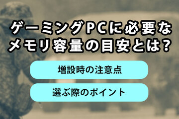 ゲーミングPCに必要なメモリ容量の目安とは？増設時の注意点や選ぶ際のポイントも解説