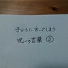 子どもに言ってしまう呪いの言葉③