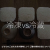 2520食目「冷凍vs冷蔵」どちらのごはんの方が美味しい？ご飯の保存方法について