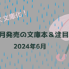 【6月文庫 新刊一覧 】ようやく文庫化！今月発売の文庫本＆注目本・2024