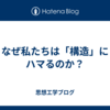 なぜ私たちは「構造」にハマるのか？