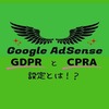 Google AdSenseで【GDPRとCPRA】の設定をする方法を詳しく解説。