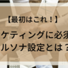 『1番目にやる事』マーケティングに重要なペルソナ設定とは？