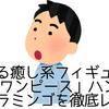 見上げる癒し系フィギュア「るかっぷ ワンピース」ハンコック＆ドフラミンゴを徹底レビュー