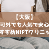 大阪でNIPTを受けたい！認可外でも大丈夫？認可との違いや検査費用