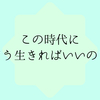 この時代にどう生きればいいの？