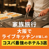 【家族旅行】大阪でライブキッチンが楽しめるコスパ最強のホテル3選