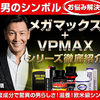 メガマックス＆VPMAXシリーズ男性器増大の最強サプリ！成分配合比率が変わり、パワーアップしました！