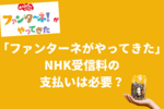 「ファンターネがやってきた」NHK受信料の支払いは必要？未払いはチケットが買えない？