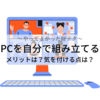 【やってよかった財テク】PCを自分で組み立てる～メリットは？気を付ける点は？～