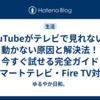 YouTubeがテレビで見れない・動かない原因と解決法！今すぐ試せる完全ガイド【スマートテレビ・Fire TV対応】