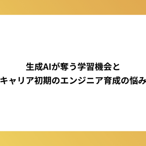 生成AIが奪う学習機会とキャリア初期のエンジニア育成の悩み