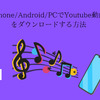 保存版！Youtube動画をダウンロードして保存する方法まとめ【iPhone・Android・PC】