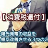 【 消費税還付 】太陽光発電の収益を大幅に改善させる３つのこと