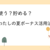 使う？貯める？わたしの夏ボーナス活用法