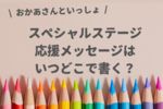【おかあさんといっしょスペシャルステージ】応援メッセージはいつどこで書く？